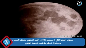 خسوف القمر الكلي 7 سبتمبر 2025.. القمر الدموي يشعل السماء ومليارات البشر يترقبون الحدث الفلكي